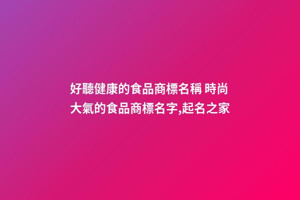好聽健康的食品商標名稱 時尚大氣的食品商標名字,起名之家-第1張-商標起名-玄機派